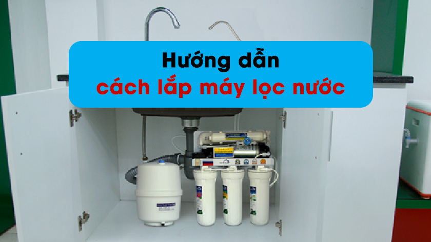 Cách lắp máy lọc nước gia đình khi mới mua từ A - Z và những lưu ý